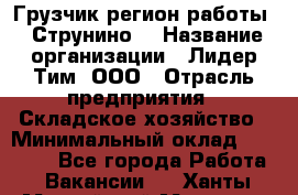 Грузчик(регион работы - Струнино) › Название организации ­ Лидер Тим, ООО › Отрасль предприятия ­ Складское хозяйство › Минимальный оклад ­ 32 000 - Все города Работа » Вакансии   . Ханты-Мансийский,Мегион г.